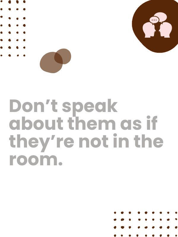 While your loved one may not communicate, they still understand what you say. Explain this to visiting family & friends to avoid this hurtful, disrespectful faux pas from happening.