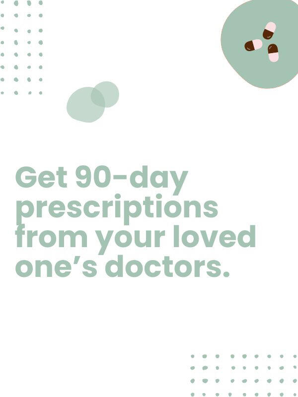 Once you&#39;ve confirmed a pill works for your loved one, ask their doctor for a 90-day prescription to save yourself several trips to the pharmacy.