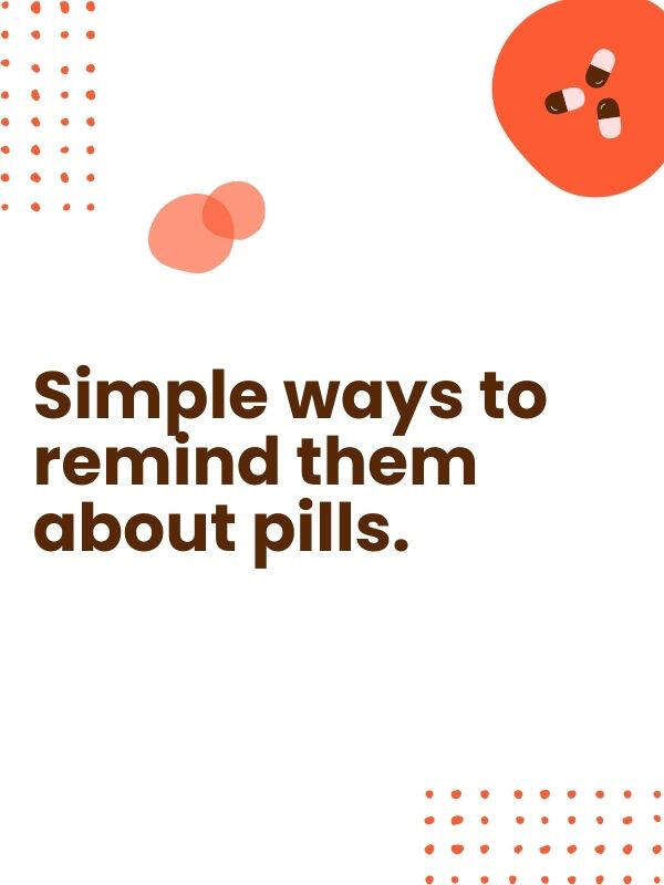 • Get an Amazon Echo; go to "Reminder" to set daily pill announcements & phone notifications • Set reoccurring pill alarms on their phone • Use "Dose Reminders" on the Apple Heath app