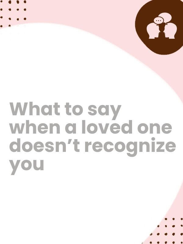 What to say when a loved one doesn’t recognize you