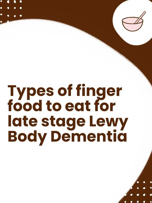 Types of finger food to eat for late stage Lewy Body Dementia